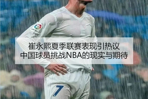崔永熙夏季联赛表现引热议 中国球员挑战NBA的现实与期待